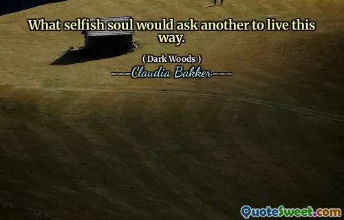 What selfish soul would ask another to live this way.