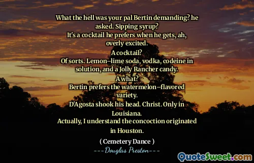 What the hell was your pal Bertin demanding? he asked. Sipping syrup?
It's a cocktail he prefers when he gets, ah, overly excited.
A cocktail?
Of sorts. Lemon–lime soda, vodka, codeine in solution, and a Jolly Rancher candy.
A what?
Bertin prefers the watermelon–flavored variety.
D'Agosta shook his head. Christ. Only in Louisiana.
Actually, I understand the concoction originated in Houston.