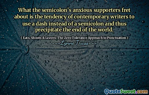What the semicolon's anxious supporters fret about is the tendency of contemporary writers to use a dash instead of a semicolon and thus precipitate the end of the world.