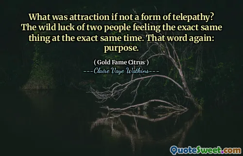 What was attraction if not a form of telepathy? The wild luck of two people feeling the exact same thing at the exact same time. That word again: purpose.