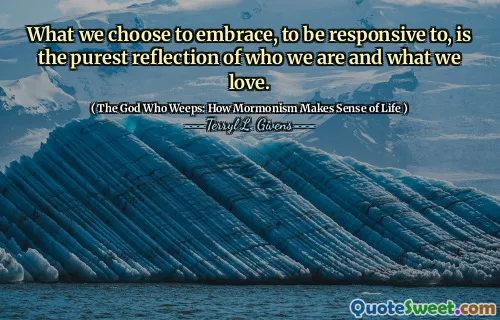 What we choose to embrace, to be responsive to, is the purest reflection of who we are and what we love.