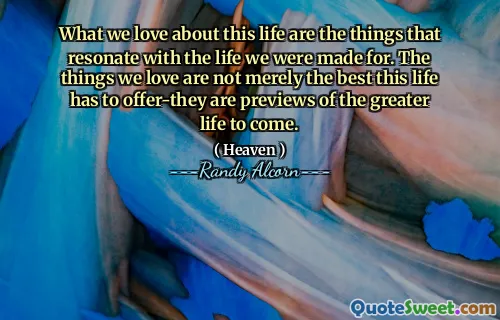 ما نحبه في هذه الحياة هو الأشياء التي يتردد صداها مع الحياة التي صنعناها. الأشياء التي نحبها ليست مجرد أفضل ما تقدمه هذه الحياة ، فهي معاينات للحياة الأكبر القادمة.