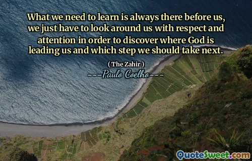 What we need to learn is always there before us, we just have to look around us with respect and attention in order to discover where God is leading us and which step we should take next.