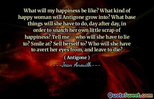 Seperti apa kebahagiaan saya? Wanita bahagia macam apa yang akan tumbuh antigon? Hal -hal pangkalan apa yang harus dia lakukan, hari demi hari, untuk merebut secangkaian kebahagiaan kecilnya sendiri? Katakan padaku - siapa yang harus dia bohongi? Tersenyum? Menjual dirinya sendiri? Dari siapa dia harus mengalihkan pandangannya, dan pergi untuk mati?