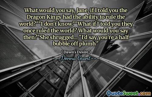 What would you say, Jane, if I told you the Dragon Kings had the ability to rule the world?""I don't know.""What if I told you they once ruled the world? What would you say then?"She shrugged... "I'd say you're a half bubble off plumb."