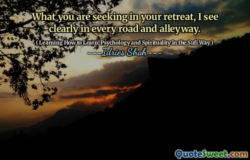 What you are seeking in your retreat, I see clearly in every road and alleyway.