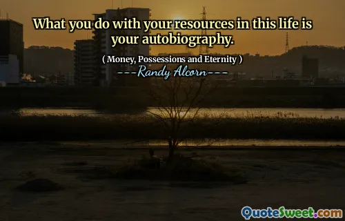 What you do with your resources in this life is your autobiography.