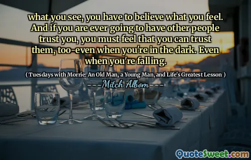 what you see, you have to believe what you feel. And if you are ever going to have other people trust you, you must feel that you can trust them, too-even when you're in the dark. Even when you're falling.