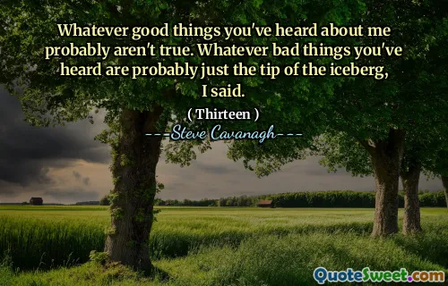 Whatever good things you've heard about me probably aren't true. Whatever bad things you've heard are probably just the tip of the iceberg, I said.