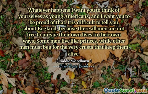 无论发生什么，我都希望你们将自己视为年轻的美国人，我希望你们为此感到自豪。很难向您介绍英国，因为那里的所有人都不能自由地以自己的方式追求自己的生活。有些人像王子一样生活，而另一些人则必须乞讨维持生命的面包皮。