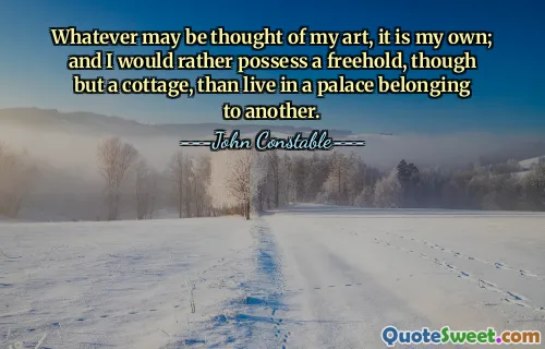 Whatever may be thought of my art, it is my own; and I would rather possess a freehold, though but a cottage, than live in a palace belonging to another.
