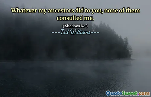 Whatever my ancestors did to you, none of them consulted me.