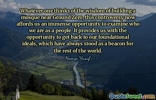 Whatever one thinks of the wisdom of building a mosque near Ground Zero, this controversy now affords us an immense opportunity to examine who we are as a people. It provides us with the opportunity to get back to our foundational ideals, which have always stood as a beacon for the rest of the world.