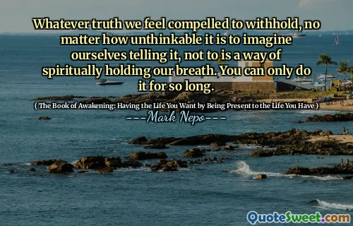 Whatever truth we feel compelled to withhold, no matter how unthinkable it is to imagine ourselves telling it, not to is a way of spiritually holding our breath. You can only do it for so long.