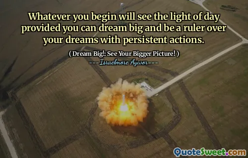 Whatever you begin will see the light of day provided you can dream big and be a ruler over your dreams with persistent actions.