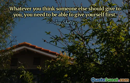Whatever you think someone else should give to you, you need to be able to give yourself first.