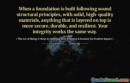 When a foundation is built following sound structural principles, with solid, high-quality materials, anything that is layered on top is more secure, durable, and resilient. Your integrity works the same way.