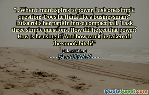 "... When a man aspires to power, I ask one simple question: 'Does he think like a businessman?' Luisa rolls her napkin into a compact ball. 'I ask three simple questions. How did he get that power? How is he using it? And how can it be taken off the sonofabitch?"