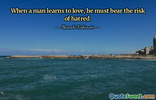 When a man learns to love, he must bear the risk of hatred.