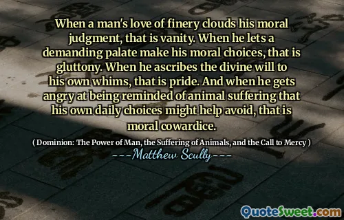 Når en manns kjærlighet til finery skyer sin moralske dom, er det forfengelighet. Når han lar en krevende gane ta sine moralske valg, er det gluttony. Når han tilskriver den guddommelige viljen til sine egne innfall, er det stolthet. Og når han blir sint på å bli påminnet om dyr som lider om at hans egne daglige valg kan bidra til å unngå, er det moralsk feighet.