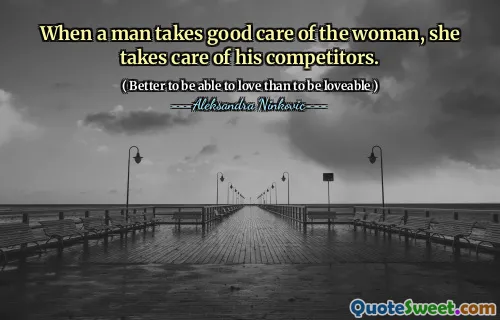 When a man takes good care of the woman, she takes care of his competitors.