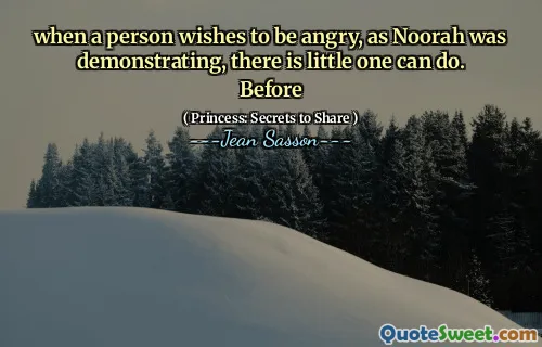when a person wishes to be angry, as Noorah was demonstrating, there is little one can do. Before