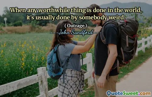 When any worthwhile thing is done in the world, it's usually done by somebody weird.