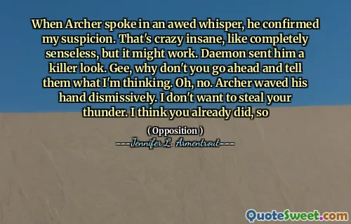 When Archer spoke in an awed whisper, he confirmed my suspicion. That's crazy insane, like completely senseless, but it might work. Daemon sent him a killer look. Gee, why don't you go ahead and tell them what I'm thinking. Oh, no. Archer waved his hand dismissively. I don't want to steal your thunder. I think you already did, so