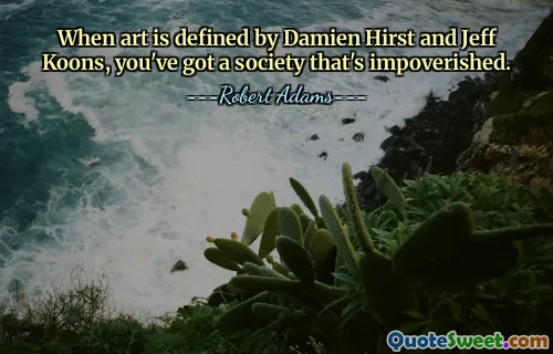 When art is defined by Damien Hirst and Jeff Koons, you've got a society that's impoverished.