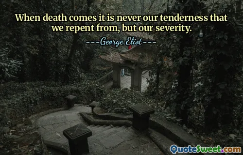 When death comes it is never our tenderness that we repent from, but our severity.