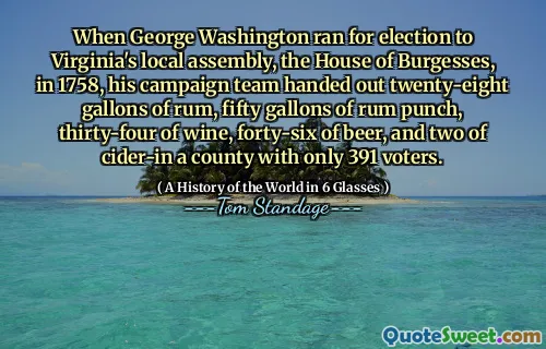 When George Washington ran for election to Virginia's local assembly, the House of Burgesses, in 1758, his campaign team handed out twenty-eight gallons of rum, fifty gallons of rum punch, thirty-four of wine, forty-six of beer, and two of cider-in a county with only 391 voters.