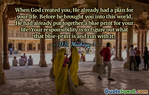When God created you, He already had a plan for your life. Before he brought you into this world, He had already put together a blue print for your life. Your responsibility is to figure out what that blue-print is and run with it.