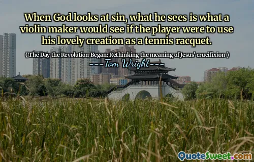 When God looks at sin, what he sees is what a violin maker would see if the player were to use his lovely creation as a tennis racquet.