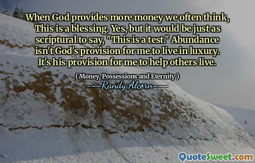 When God provides more money we often think, This is a blessing. Yes, but it would be just as scriptural to say, "This is a test." Abundance isn't God's provision for me to live in luxury. It's his provision for me to help others live.