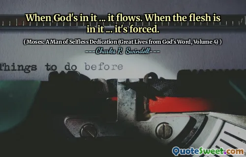 When God's in it ... it flows. When the flesh is in it ... it's forced.