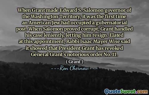 When Grant made Edward S. Salomon governor of the Washington Territory, it was the first time an American Jew had occupied a gubernatorial post. When Salomon proved corrupt, Grant handled his case leniently, letting him resign. Elated at this appointment, Rabbi Isaac Mayer Wise said it showed that President Grant has revoked General Grant's notorious order No. 11.