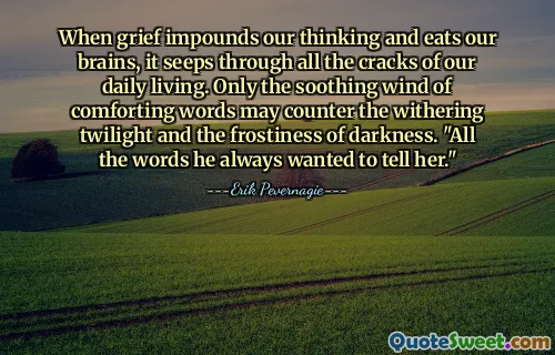 When grief impounds our thinking and eats our brains, it seeps through all the cracks of our daily living. Only the soothing wind of comforting words may counter the withering twilight and the frostiness of darkness. "All the words he always wanted to tell her."