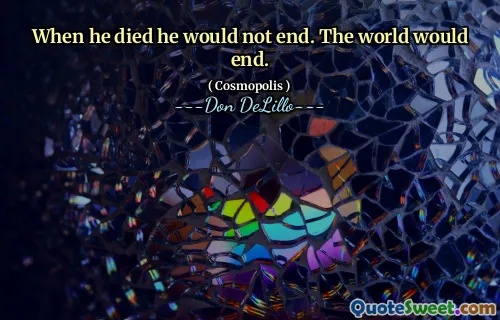 When he died he would not end. The world would end.