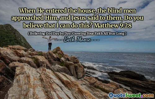 When He entered the house, the blind men approached Him, and Jesus said to them, Do you believe that I can do this? Matthew 9:28