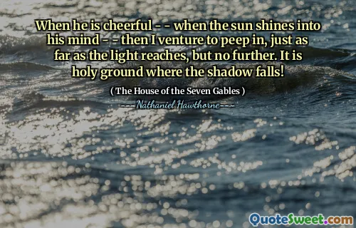 When he is cheerful - - when the sun shines into his mind - - then I venture to peep in, just as far as the light reaches, but no further. It is holy ground where the shadow falls!