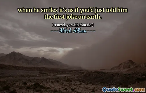 when he smiles it's as if you'd just told him the first joke on earth.
