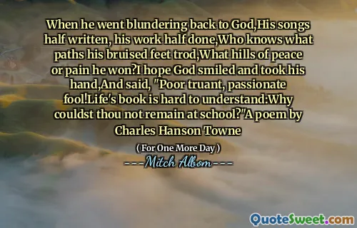 当他回到上帝身边时，他的歌曲一半写了，他的作品完成了，谁知道他的瘀伤脚的道路，他赢得了什么和平或痛苦的山丘？我希望上帝笑着握住他的手，说：“可怜逃学，充满激情的傻瓜！生活的书很难理解：你为什么不留下来？