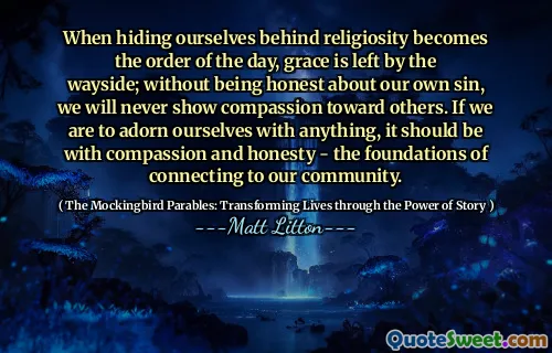 When hiding ourselves behind religiosity becomes the order of the day, grace is left by the wayside; without being honest about our own sin, we will never show compassion toward others. If we are to adorn ourselves with anything, it should be with compassion and honesty - the foundations of connecting to our community.