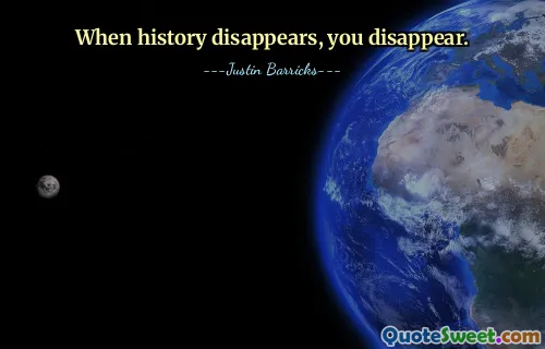 When history disappears, you disappear.