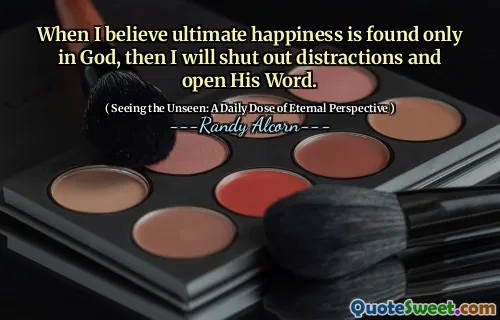 Când cred că fericirea finală se găsește doar în Dumnezeu, atunci voi închide distrageri și voi deschide cuvântul Lui.