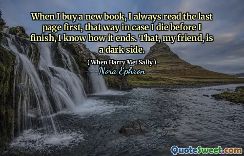 When I buy a new book, I always read the last page first, that way in case I die before I finish, I know how it ends. That, my friend, is a dark side.
