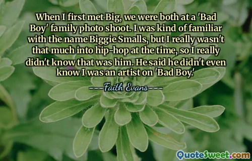 When I first met Big, we were both at a 'Bad Boy' family photo shoot. I was kind of familiar with the name Biggie Smalls, but I really wasn't that much into hip-hop at the time, so I really didn't know that was him. He said he didn't even know I was an artist on 'Bad Boy.'