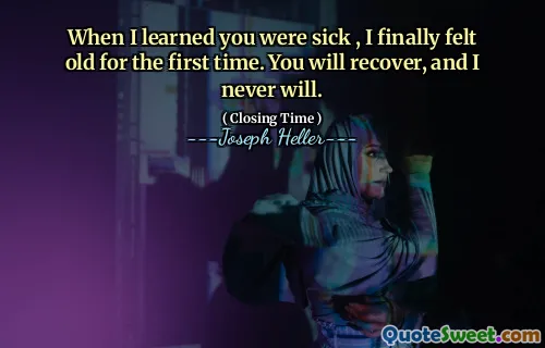 When I learned you were sick , I finally felt old for the first time. You will recover, and I never will.
