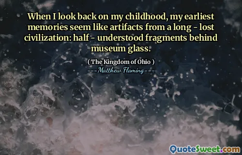 When I look back on my childhood, my earliest memories seem like artifacts from a long - lost civilization: half - understood fragments behind museum glass.