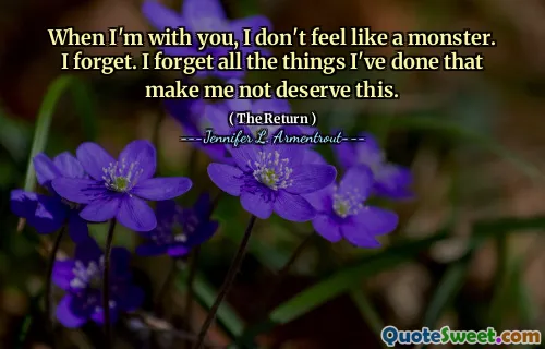 When I'm with you, I don't feel like a monster. I forget. I forget all the things I've done that make me not deserve this.